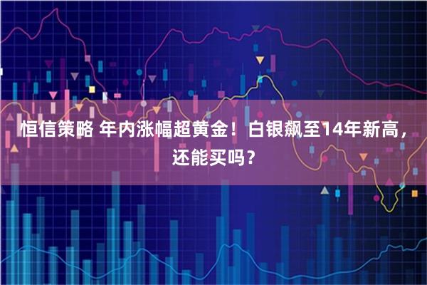 恒信策略 年内涨幅超黄金！白银飙至14年新高，还能买吗？
