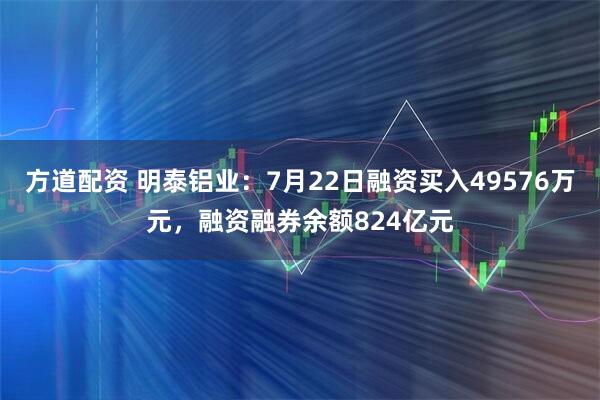 方道配资 明泰铝业：7月22日融资买入49576万元，融资融券余额824亿元