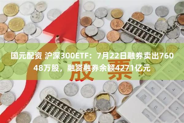 国元配资 沪深300ETF：7月22日融券卖出76048万股，融资融券余额4271亿元