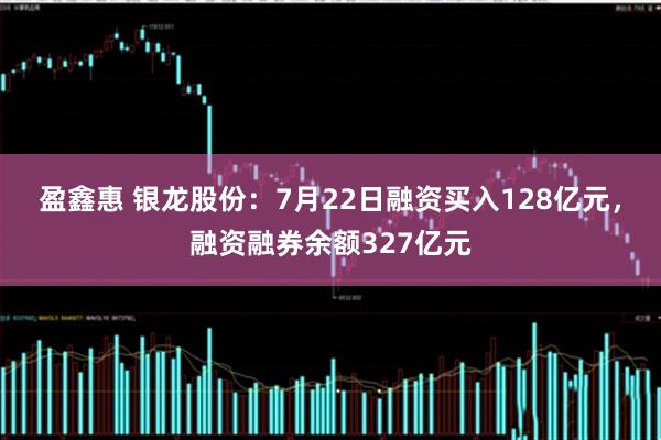 盈鑫惠 银龙股份：7月22日融资买入128亿元，融资融券余额327亿元